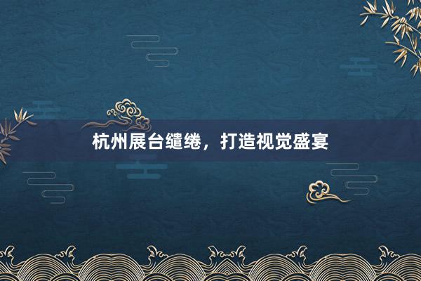 杭州展台缱绻，打造视觉盛宴