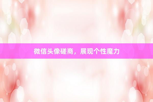 微信头像磋商,展现个性魔力