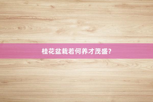 桂花盆栽若何养才茂盛？
