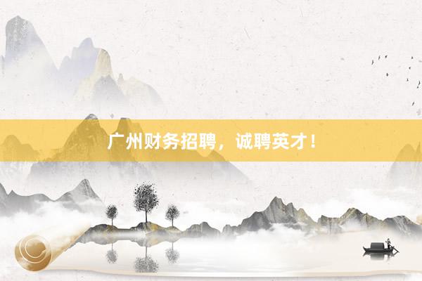 广州财务招聘，诚聘英才！