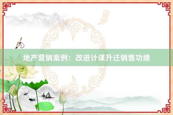 地产营销案例：改进计谋升迁销售功绩